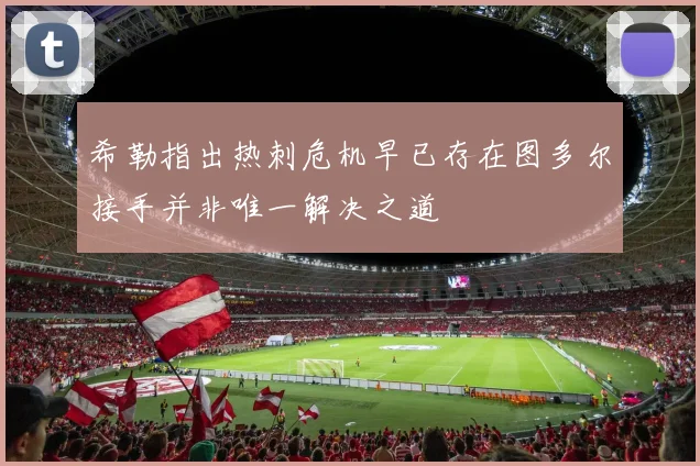 希勒指出热刺危机早已存在图多尔接手并非唯一解决之道