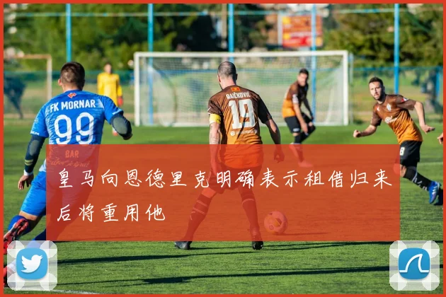 皇马向恩德里克明确表示租借归来后将重用他