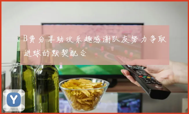 B费分享助攻乐趣感谢队友努力争取进球的默契配合
