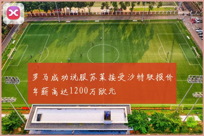 罗马成功说服苏莱接受沙特联报价年薪高达1200万欧元