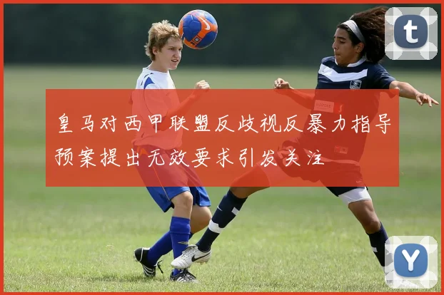 皇马对西甲联盟反歧视反暴力指导预案提出无效要求引发关注