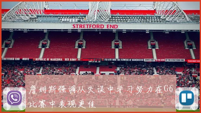 詹姆斯强调从失误中学习努力在G6比赛中表现更佳