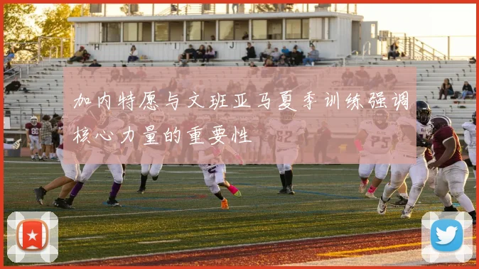 加内特愿与文班亚马夏季训练强调核心力量的重要性