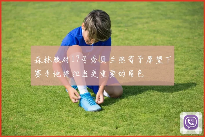 森林狼对17号秀贝兰热寄予厚望下赛季他将担当更重要的角色