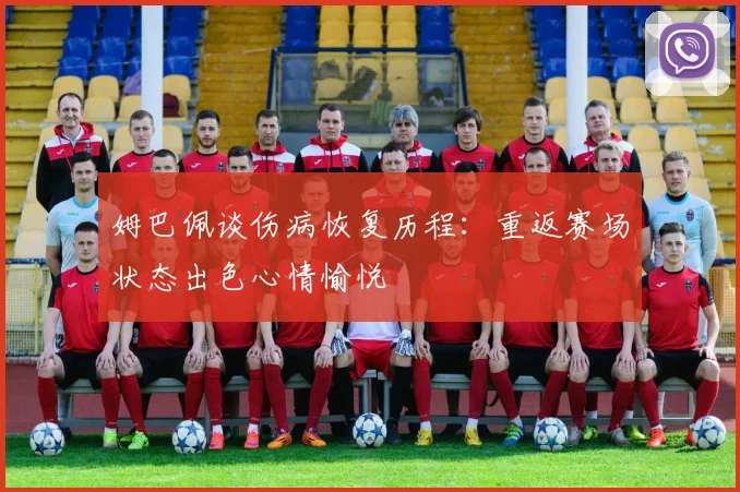 姆巴佩谈伤病恢复历程：重返赛场状态出色心情愉悦