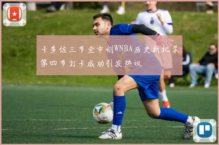 卡多佐三节全中创WNBA历史新纪录第四节打卡成功引发热议