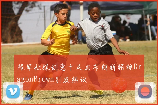 绿军社媒创意十足龙布朗新昵称DragonBrown引发热议