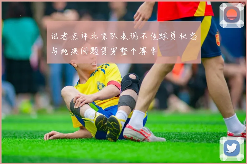 记者点评北京队表现不佳球员状态与轮换问题贯穿整个赛季
