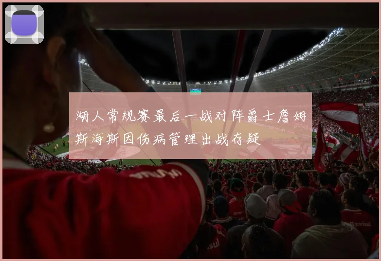 湖人常规赛最后一战对阵爵士詹姆斯海斯因伤病管理出战存疑
