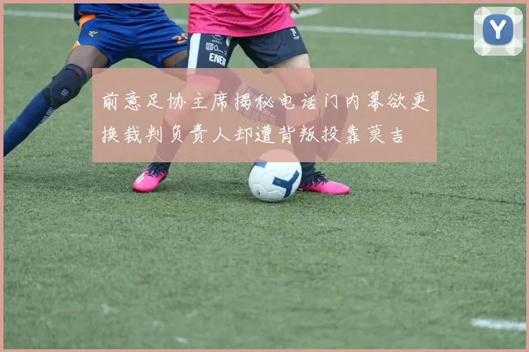 前意足协主席揭秘电话门内幕欲更换裁判负责人却遭背叛投靠莫吉