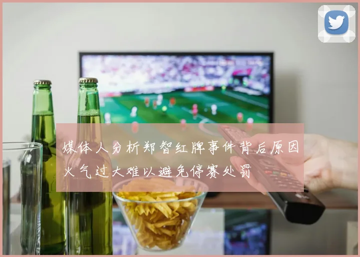 媒体人分析郑智红牌事件背后原因火气过大难以避免停赛处罚