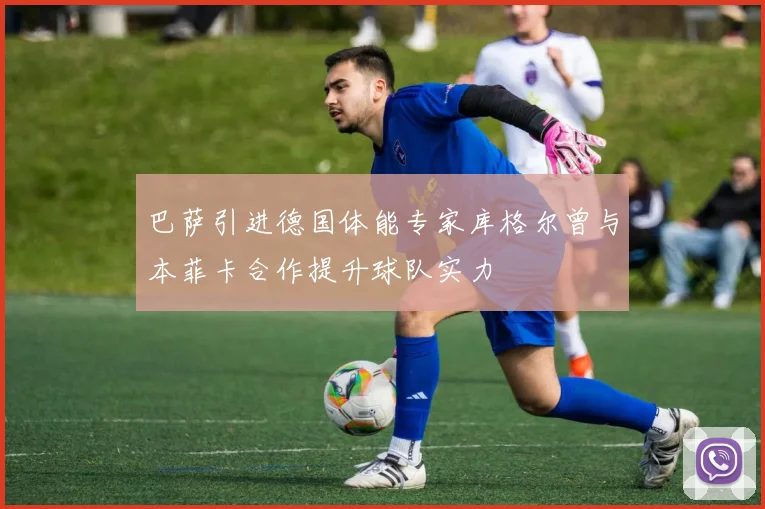 巴萨引进德国体能专家库格尔曾与本菲卡合作提升球队实力