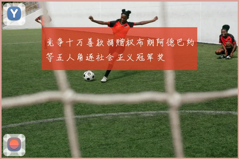 竞争十万善款捐赠权布朗阿德巴约等五人角逐社会正义冠军奖