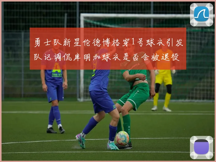勇士队新星伦德博格穿1号球衣引发队记调侃库明加球衣是否会被退役