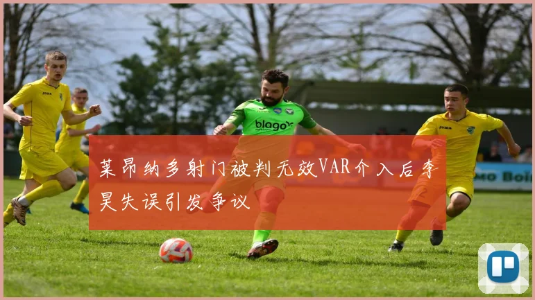 莱昂纳多射门被判无效VAR介入后李昊失误引发争议