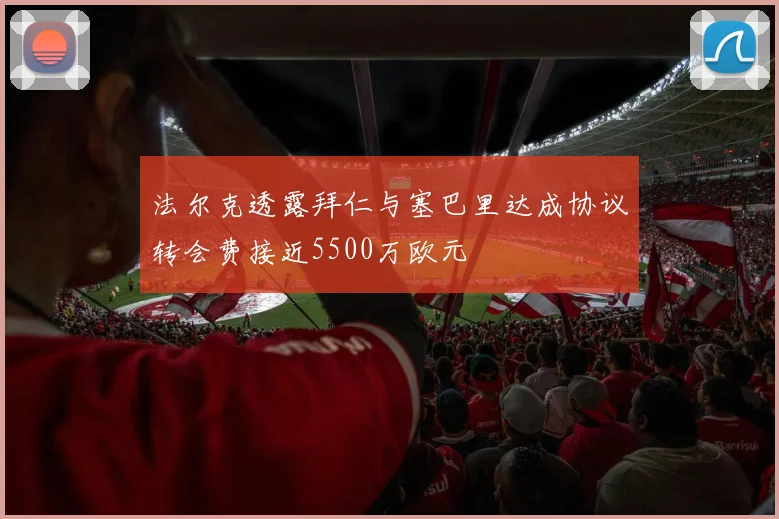 法尔克透露拜仁与塞巴里达成协议转会费接近5500万欧元