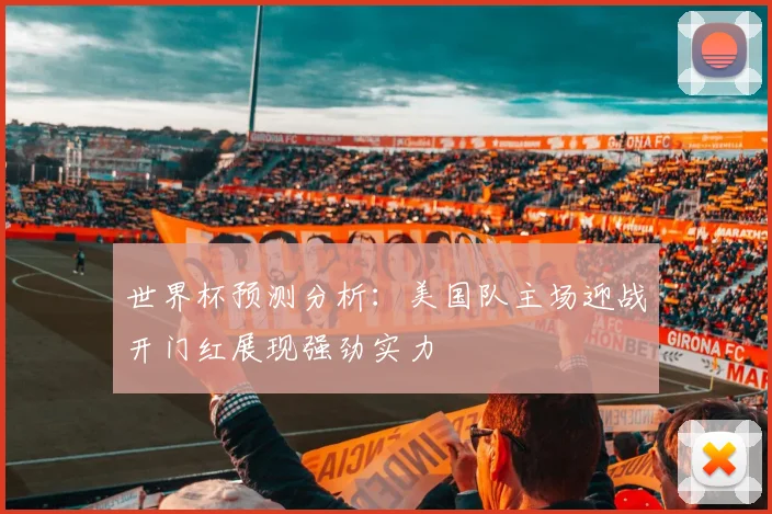 世界杯预测分析：美国队主场迎战开门红展现强劲实力