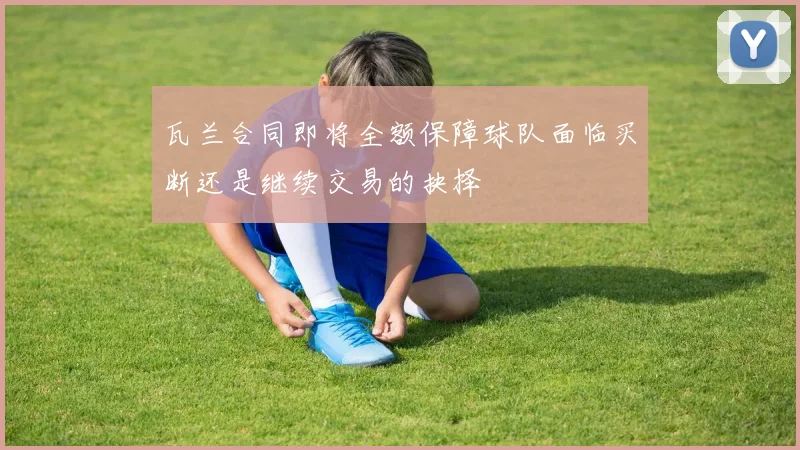 瓦兰合同即将全额保障球队面临买断还是继续交易的抉择