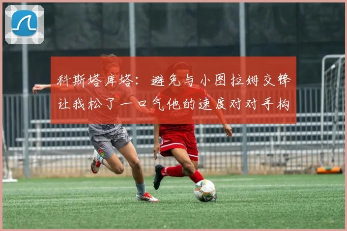 科斯塔库塔：避免与小图拉姆交锋让我松了一口气他的速度对对手构成威胁