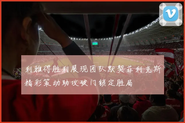 利雅得胜利展现团队默契菲利克斯精彩策动助攻破门锁定胜局