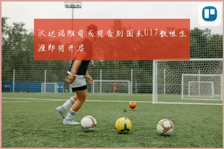 汉达诺维奇或将告别国米U17教练生涯即将开启