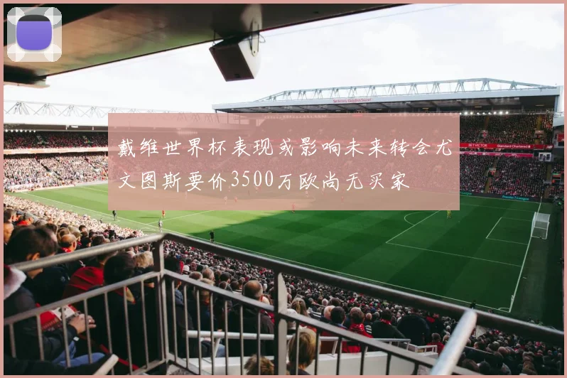 戴维世界杯表现或影响未来转会尤文图斯要价3500万欧尚无买家