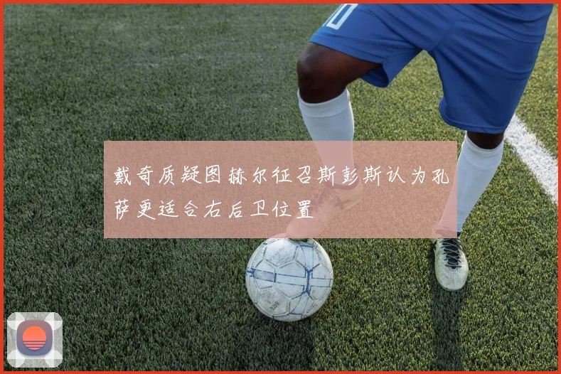 戴奇质疑图赫尔征召斯彭斯认为孔萨更适合右后卫位置