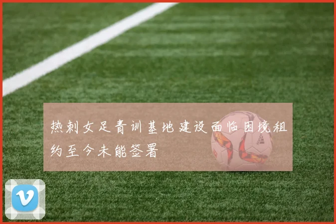 热刺女足青训基地建设面临困境租约至今未能签署