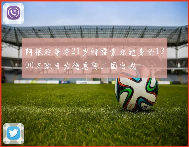 阿根廷争夺21岁特雷索尔迪身价1300万欧可为德意阿三国出战
