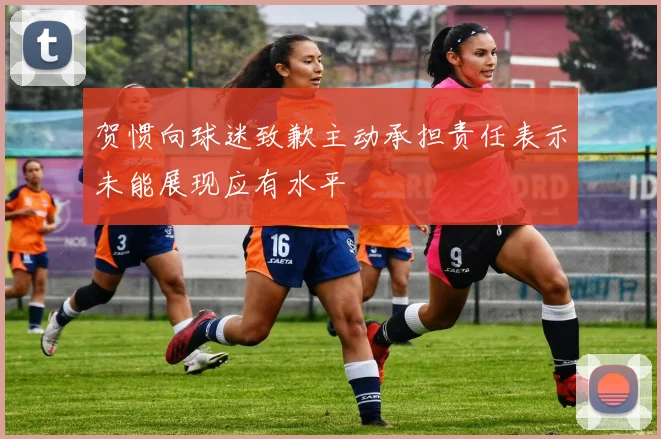 贺惯向球迷致歉主动承担责任表示未能展现应有水平