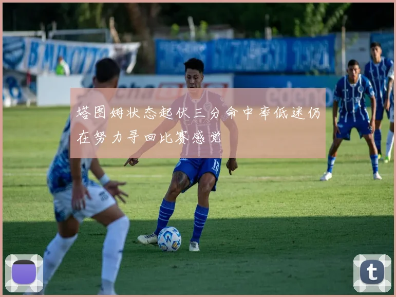 塔图姆状态起伏三分命中率低迷仍在努力寻回比赛感觉
