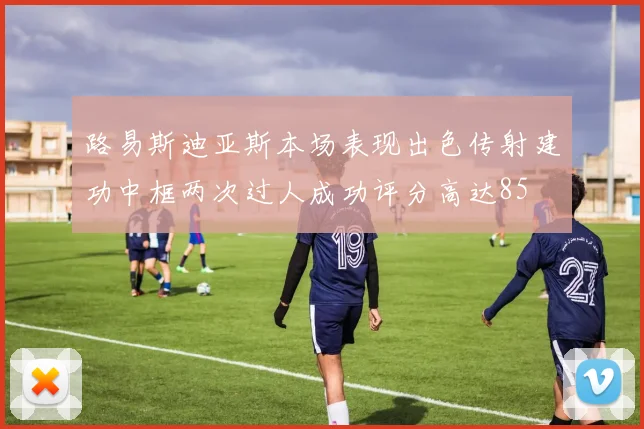 路易斯迪亚斯本场表现出色传射建功中框两次过人成功评分高达85
