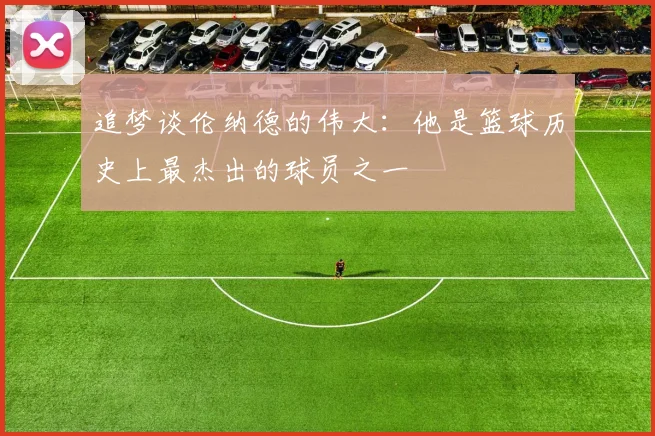 追梦谈伦纳德的伟大：他是篮球历史上最杰出的球员之一