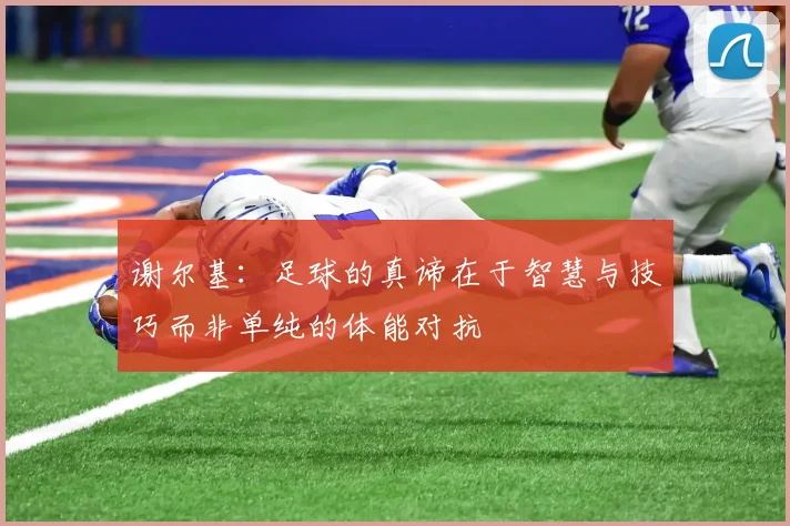 谢尔基：足球的真谛在于智慧与技巧而非单纯的体能对抗