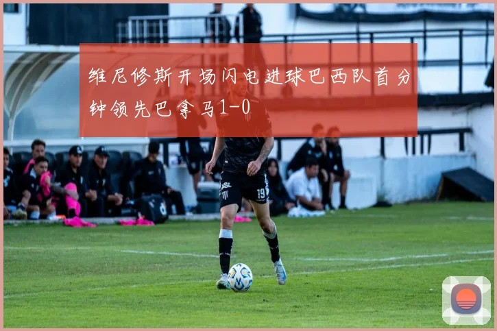 维尼修斯开场闪电进球巴西队首分钟领先巴拿马1-0